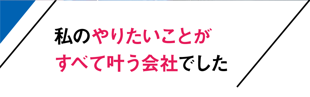 私のやりたいことがすべて叶う会社でした
