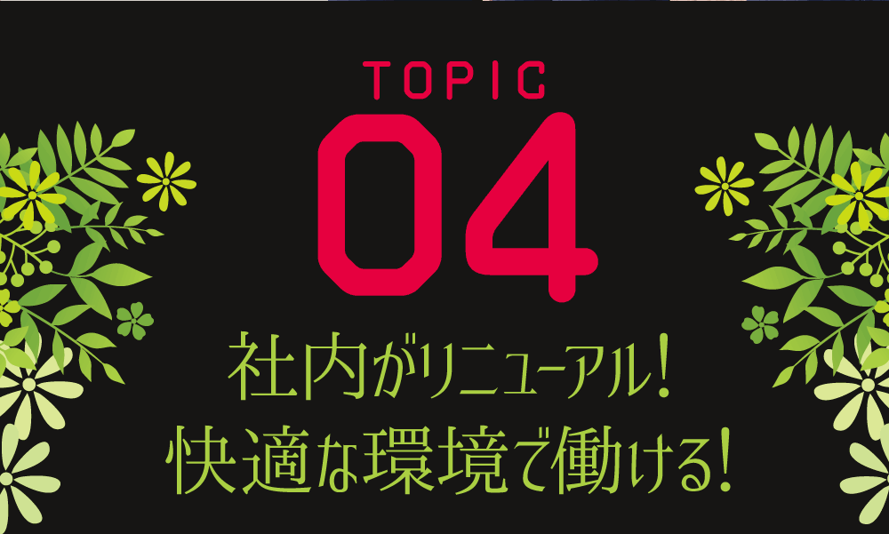 ＴＯＰＩＣ04 社内がリニューアル！快適な環境で働ける！