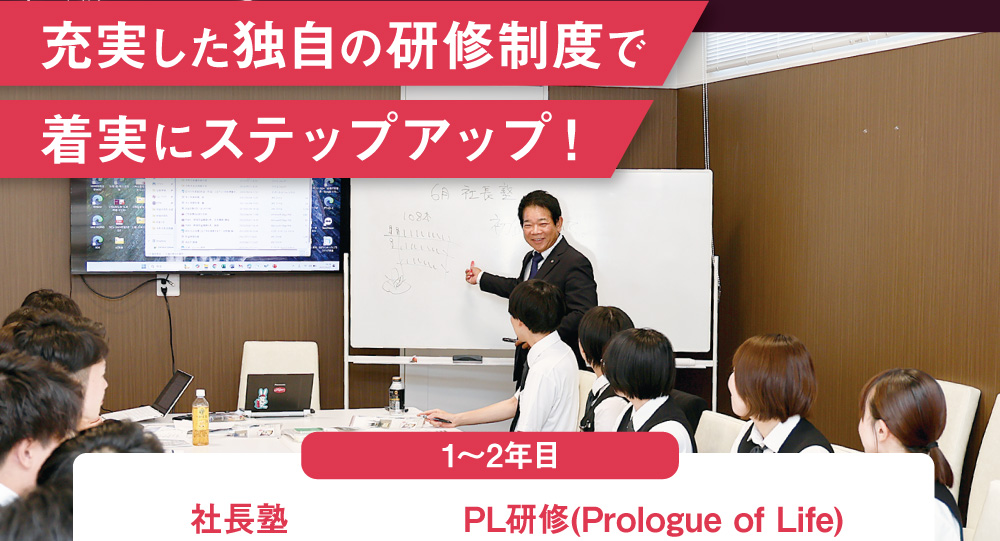 充実した独自の研修制度で着実にステップアップ！　1～2年目　社長塾　社長がじきじきに教える月一の勉強会　PL研修(Prologue of Life)　入社後まず最初に同期全員で受ける約2ケ月の研修社会人、葬儀社としての基礎を学びます