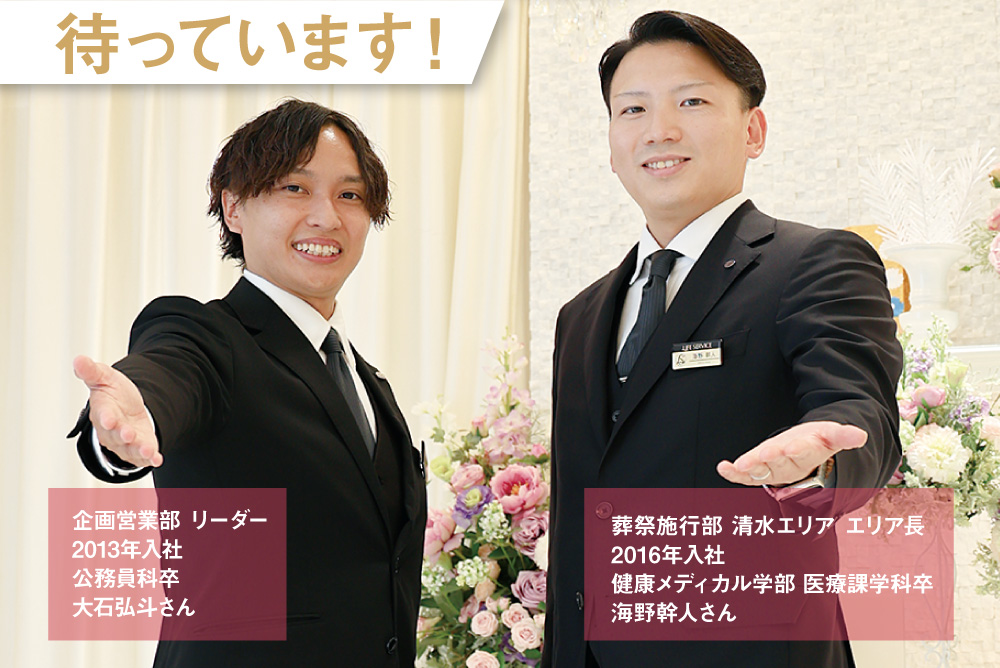 企画営業部 リーダー　2013年入社　公務員科卒　葬祭施行部 清水エリア エリア長　2016年入社　健康メディカル学部 医療課学科卒