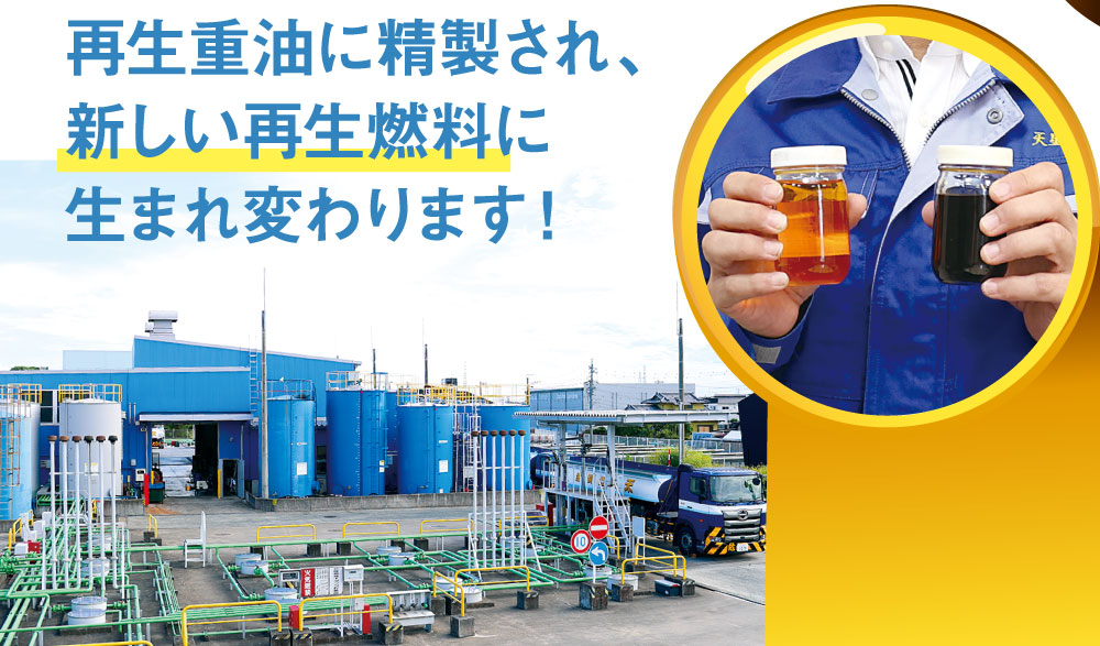 廃油は工場で再生重油に精製され、新しい再生燃料に生まれ変わります！