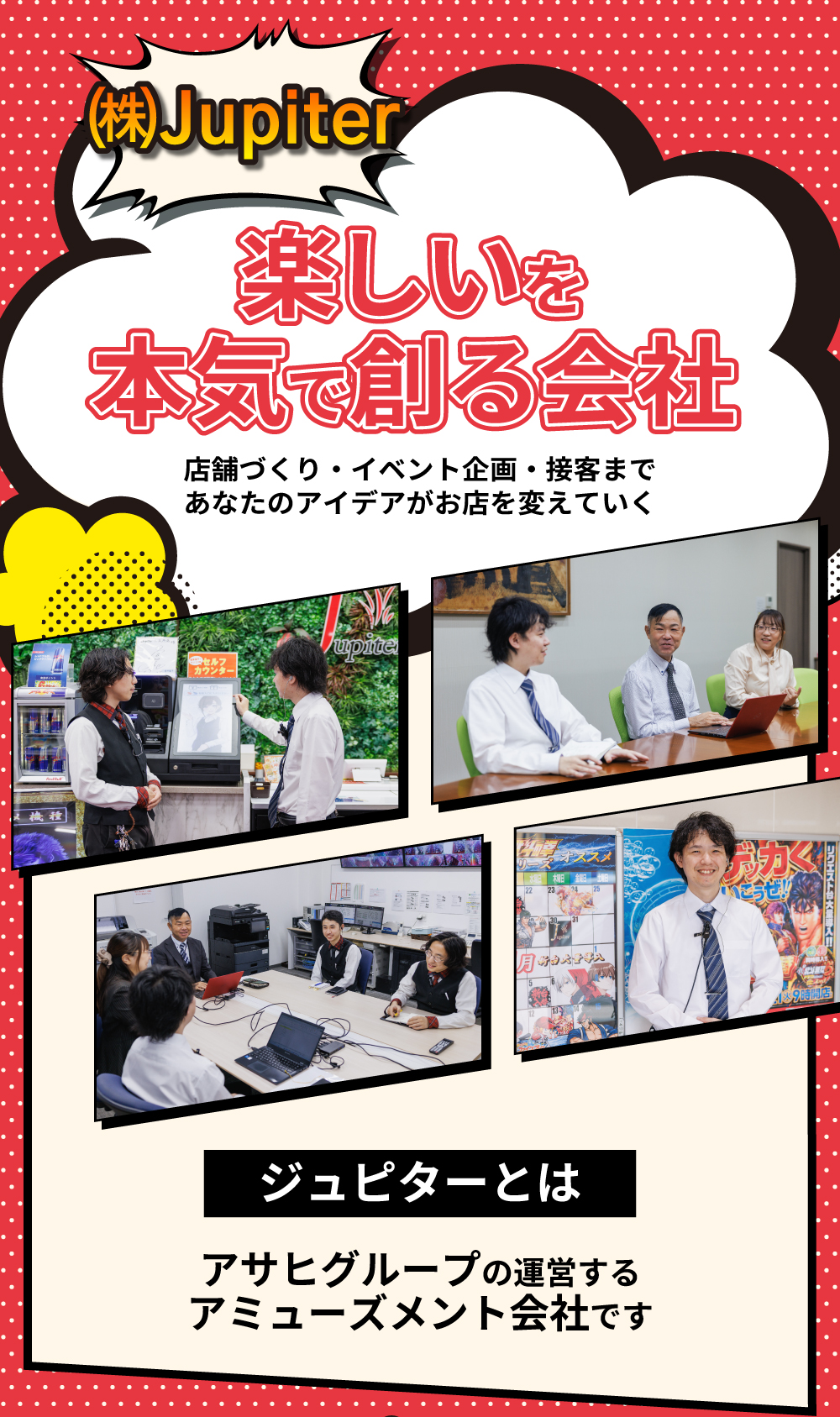 ㈱Jupiter　楽しいを本気で創る会社　店舗づくり・イベント企画・接客まであなたのアイデアがお店を変えていく　ジュピターとはアサヒグループの運営するアミューズメント会社です。
