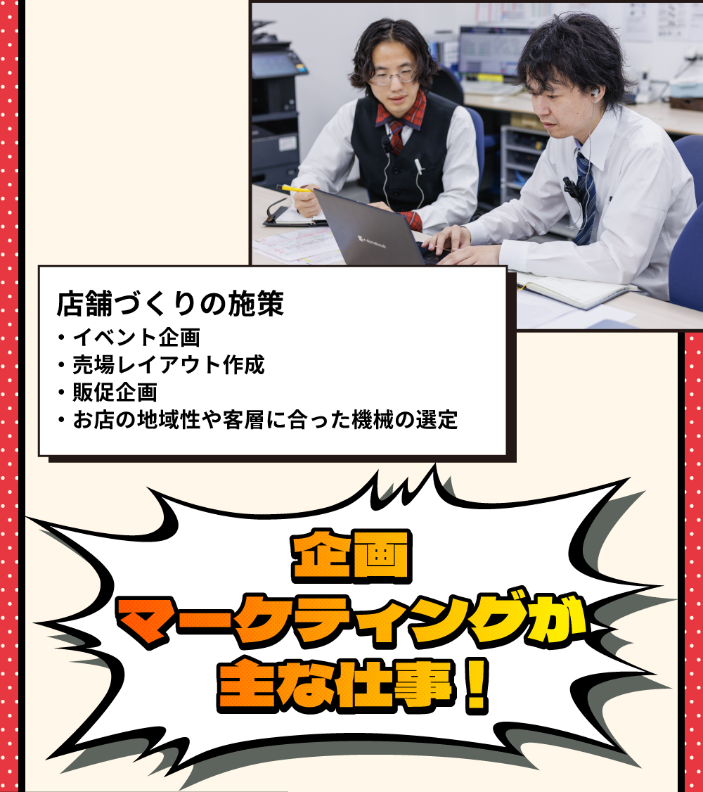 店舗づくりの施策　・イベント企画・売場レイアウト作成・販促企画・お店の地域性や客層に合った機会の選定　企画・マーケティングが主な仕事！
