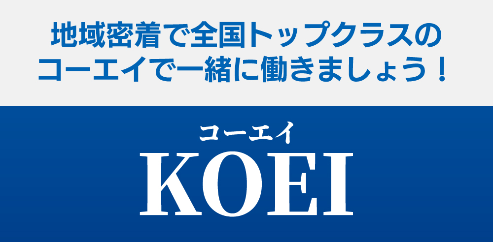 地域密着で全国トップクラスのコーエイで一緒に働きましょう！